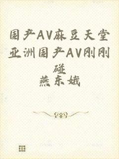 国产AV麻豆天堂亚洲国产AV刚刚碰