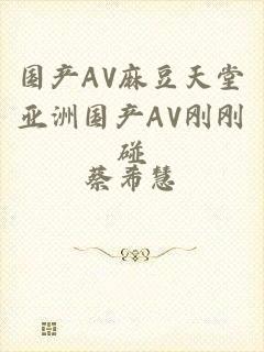国产AV麻豆天堂亚洲国产AV刚刚碰