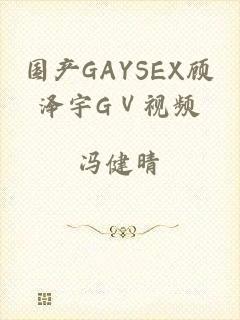 国产GAYSEX顾泽宇GⅤ视频