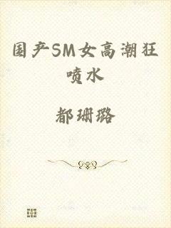 国产SM女高潮狂喷水