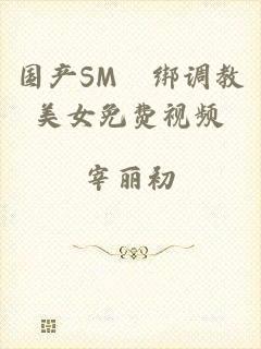 国产SM梱绑调教美女免费视频