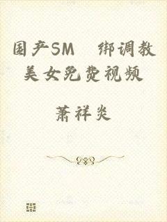 国产SM梱绑调教美女免费视频