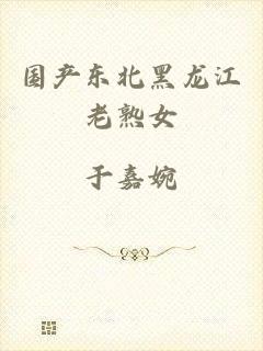 国产东北黑龙江老熟女