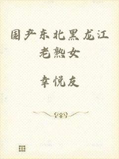 国产东北黑龙江老熟女