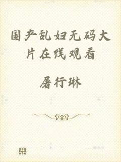 国产乱妇无码大片在线观看