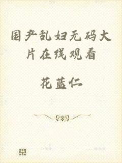 国产乱妇无码大片在线观看