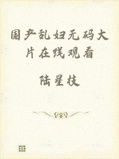 国产乱妇无码大片在线观看