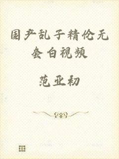 国产乱子精伦无套白视频