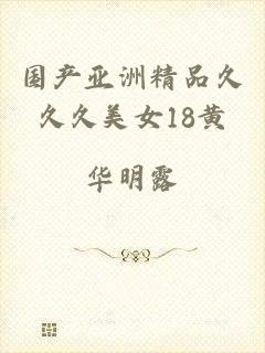 国产亚洲精品久久久美女18黄