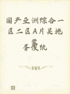 国产亚洲综合一区二区A片吴施蒙
