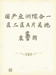 国产亚洲综合一区二区A片吴施蒙