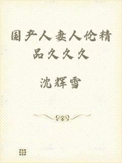 国产人妻人伦精品久久久