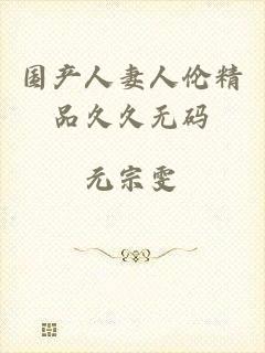 国产人妻人伦精品久久无码