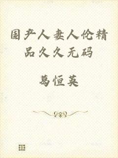 国产人妻人伦精品久久无码