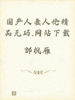 国产人妻人伦精品无码.网站下载