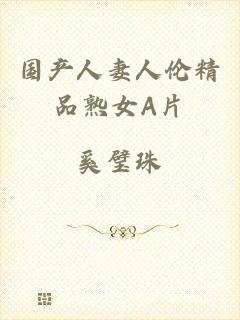 国产人妻人伦精品熟女A片