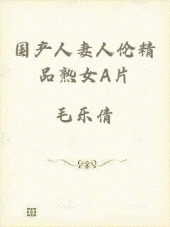国产人妻人伦精品熟女A片