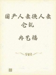 国产人妻换人妻仑乱