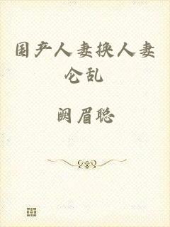 国产人妻换人妻仑乱