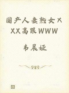 国产人妻熟女ⅩXX高跟WWW