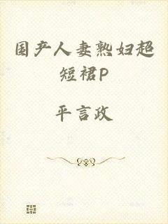 国产人妻熟妇超短裙P