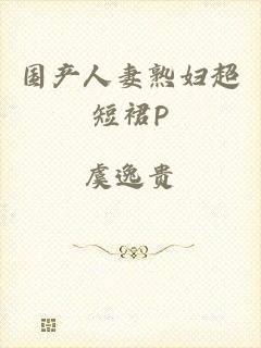国产人妻熟妇超短裙P