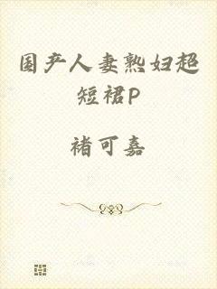 国产人妻熟妇超短裙P