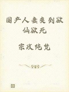 国产人妻爽到欲仙欲死