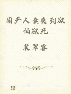 国产人妻爽到欲仙欲死