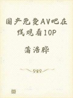 国产免费AV吧在线观看10P