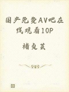 国产免费AV吧在线观看10P