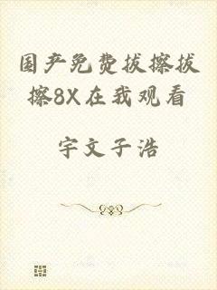 国产免费拔擦拔擦8X在我观看