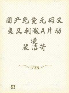 国产免费无码又爽又刺激A片动漫