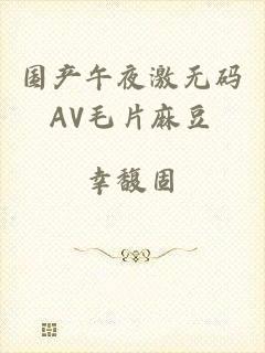 国产午夜激无码AV毛片麻豆
