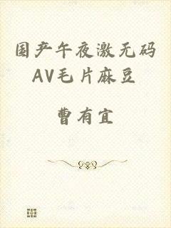 国产午夜激无码AV毛片麻豆