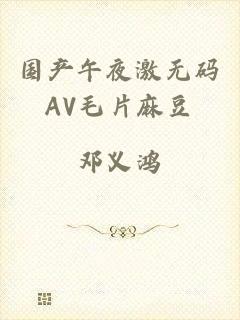 国产午夜激无码AV毛片麻豆