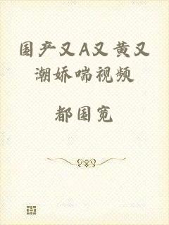 国产又A又黄又潮娇喘视频
