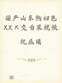 国产山东熟妇色XXⅩ交白浆视频