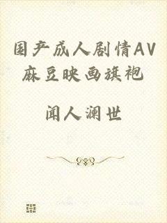 国产成人剧情AV麻豆映画旗袍