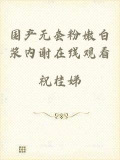 国产无套粉嫩白浆内谢在线观看