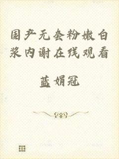 国产无套粉嫩白浆内谢在线观看