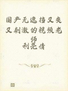 国产无遮挡又爽又刺激的视频老师