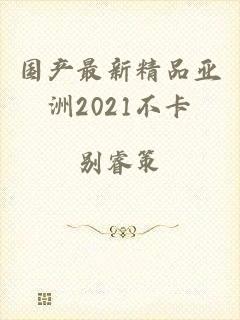 国产最新精品亚洲2021不卡