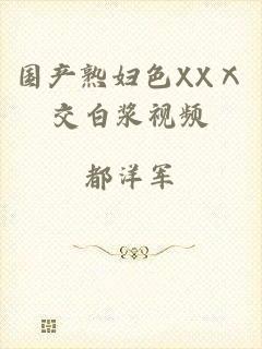 国产熟妇色XXⅩ交白浆视频