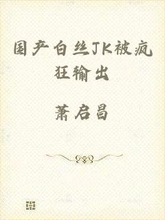 国产白丝JK被疯狂输出