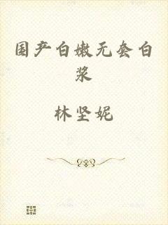 国产白嫩无套白浆