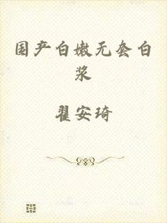 国产白嫩无套白浆
