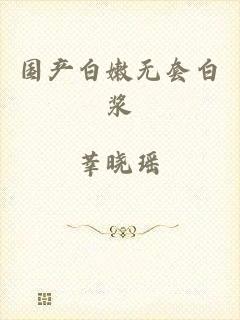 国产白嫩无套白浆