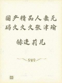 国产精品人妻无码久久久张津瑜