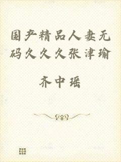 国产精品人妻无码久久久张津瑜